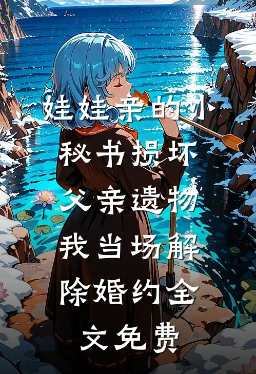 娃娃亲的小秘书损坏父亲遗物，我当场解除婚约全文免费