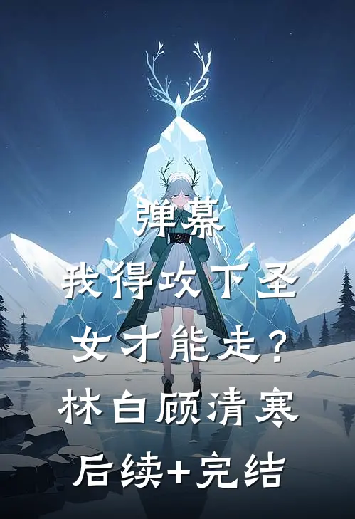 弹幕：我得攻下圣女才能走？林白顾清寒后续+完结