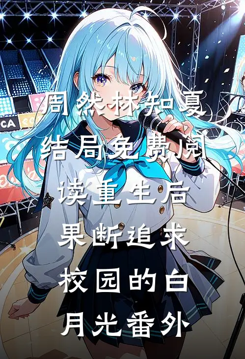 周然林知夏结局免费阅读重生后，果断追求校园的白月光番外