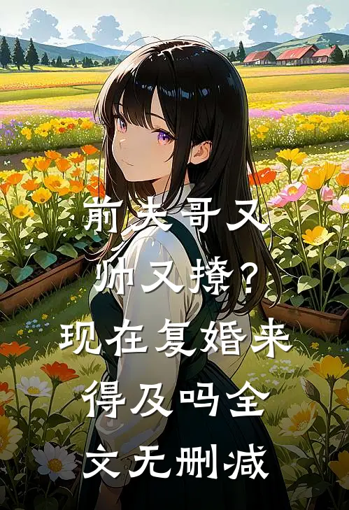 前夫哥又帅又撩？现在复婚来得及吗全文无删减