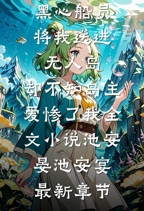黑心船员将我送进无人岛，却不知岛主爱惨了我全文小说池安晏池安宴最新章节