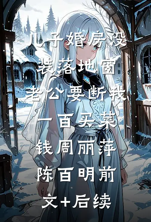 儿子婚房没装落地窗，老公要断我一百买菜钱周丽萍陈百明前文+后续