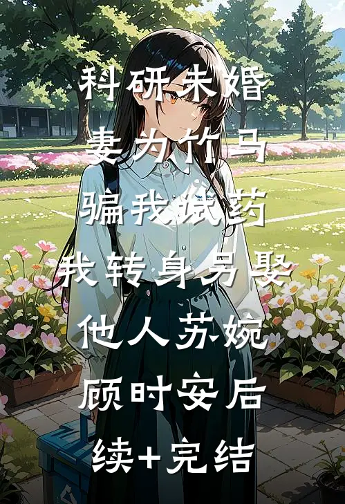 科研未婚妻为竹马骗我试药，我转身另娶他人苏婉顾时安后续+完结