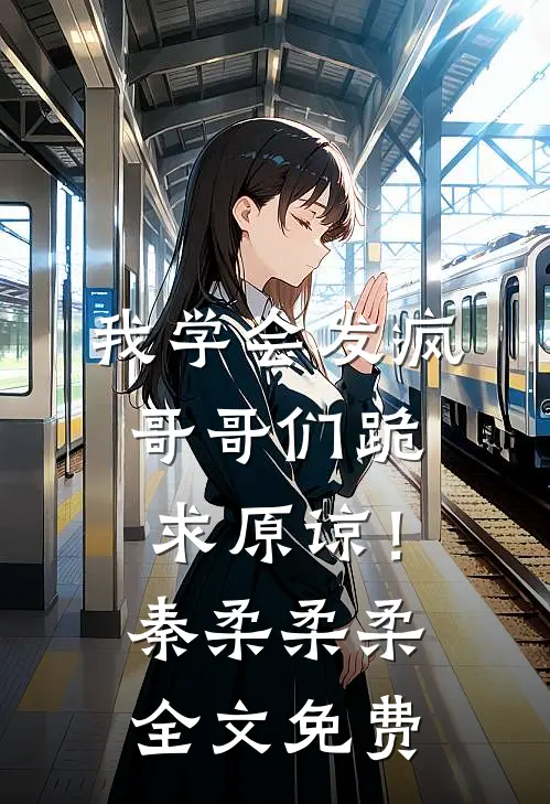 我学会发疯，哥哥们跪求原谅！秦柔柔柔全文免费