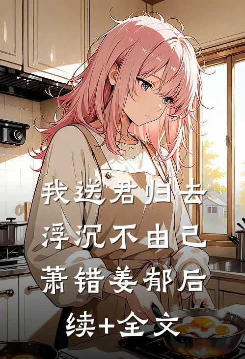 我送君归去，浮沉不由己萧错姜郁后续+全文