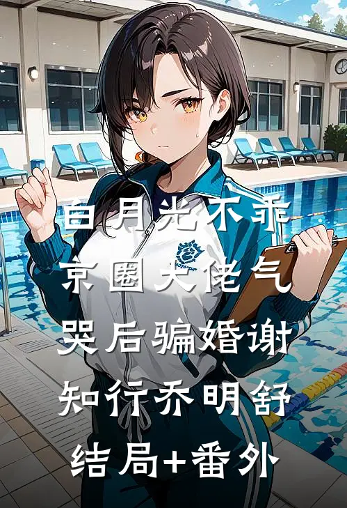 白月光不乖，京圈大佬气哭后骗婚谢知行乔明舒结局+番外