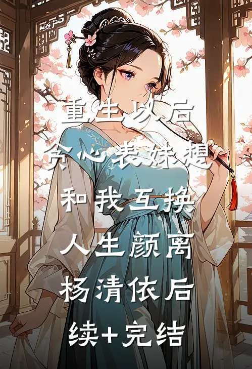 重生以后，贪心表妹想和我互换人生颜离杨清依后续+完结