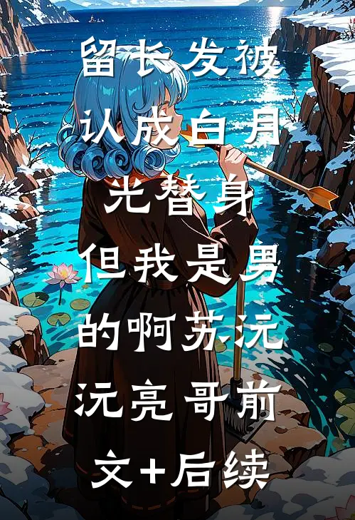 留长发被认成白月光替身，但我是男的啊苏沅沅亮哥前文+后续