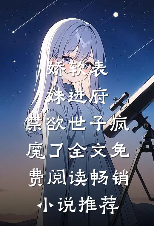娇软表妹进府:禁欲世子疯魔了全文免费阅读畅销小说推荐