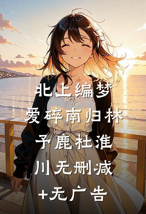 北上编梦，爱碎南归林予鹿杜淮川无删减+无广告