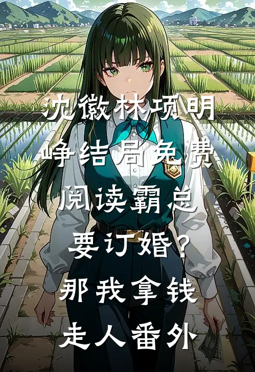 沈徽林项明峥结局免费阅读霸总要订婚？那我拿钱走人番外