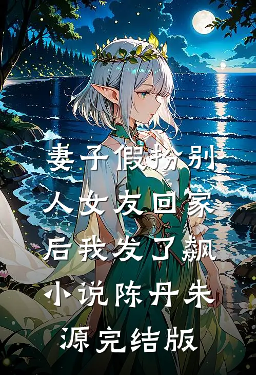 妻子假扮别人女友回家后我发了飙小说陈丹朱源完结版