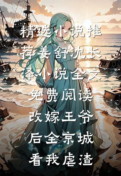精选小说推荐姜舒沈长泽小说全文免费阅读改嫁王爷后全京城看我虐渣