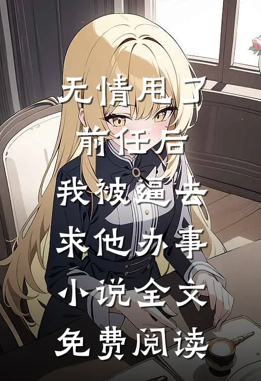 无情甩了前任后，我被逼去求他办事小说全文免费阅读