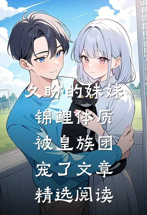 久盼的妹妹锦鲤体质，被皇族团宠了文章精选阅读