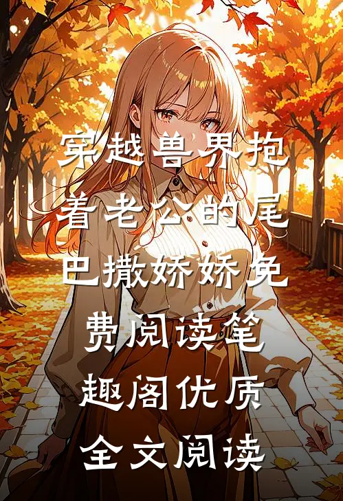 穿越兽界抱着老公的尾巴撒娇娇免费阅读笔趣阁优质全文阅读