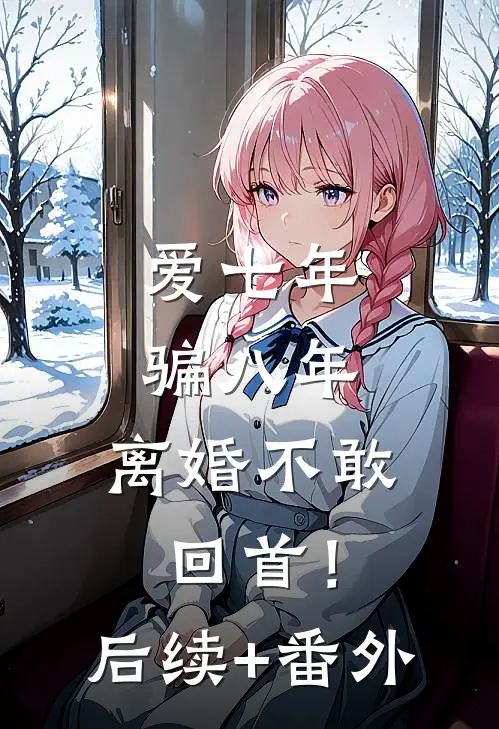 爱七年，骗八年，离婚不敢回首！后续+番外