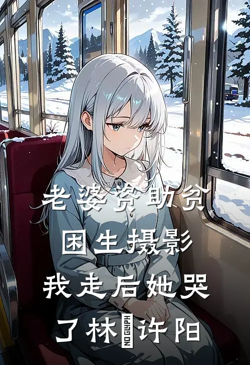 老婆资助贫困生摄影，我走后她哭了林玥许阳