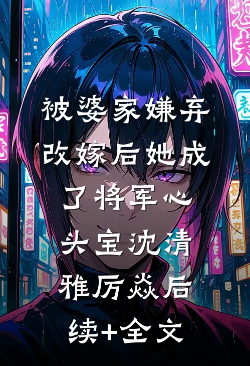 被婆家嫌弃，改嫁后她成了将军心头宝沈清雅厉焱后续+全文