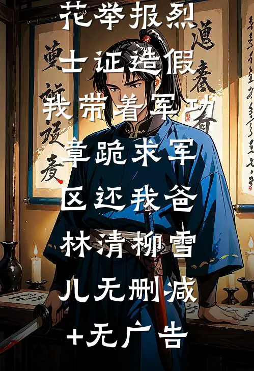 高考770分被校花举报烈士证造假，我带着军功章跪求军区还我爸林清柳雪儿无删减+无广告