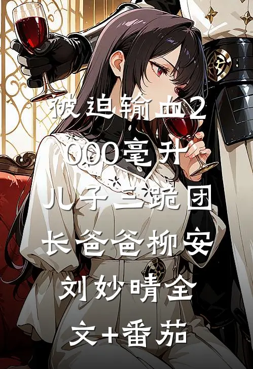 被迫输血2000毫升，儿子三跪团长爸爸柳安刘妙晴全文+番茄