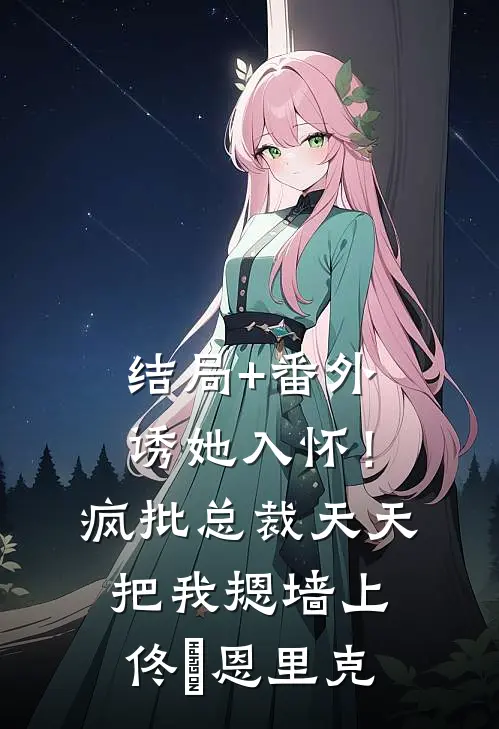 结局+番外诱她入怀！疯批总裁天天把我摁墙上佟嬅恩里克