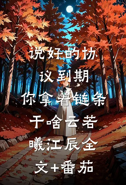 说好的协议到期，你拿着链条干啥云若曦江辰全文+番茄
