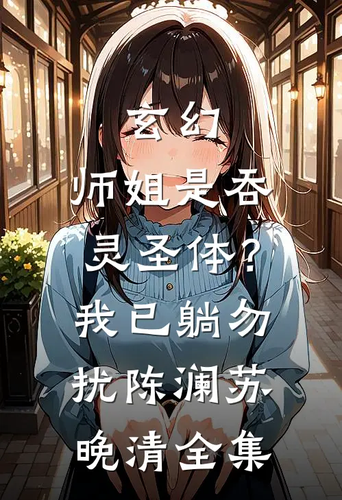 玄幻：师姐是吞灵圣体？我已躺勿扰陈澜苏晚清全集