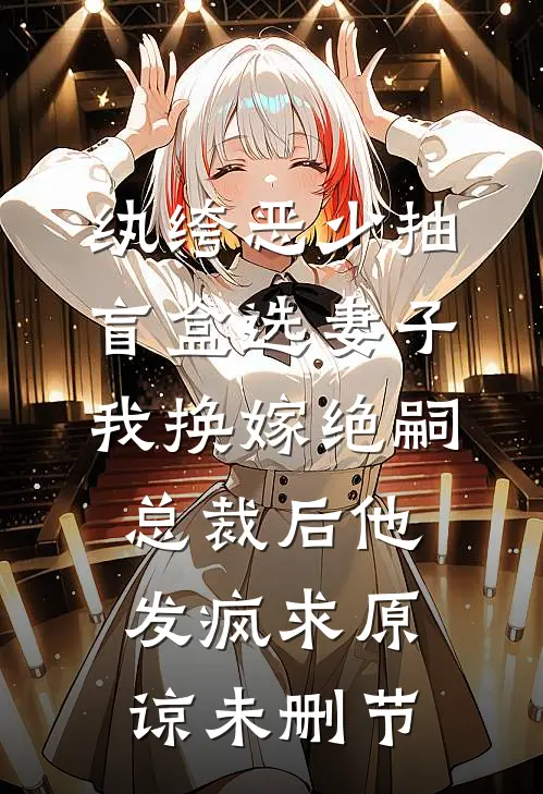 纨绔恶少抽盲盒选妻子，我换嫁绝嗣总裁后他发疯求原谅未删节