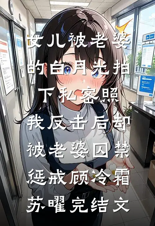 女儿被老婆的白月光拍下私密照，我反击后却被老婆囚禁惩戒顾冷霜苏曜完结文