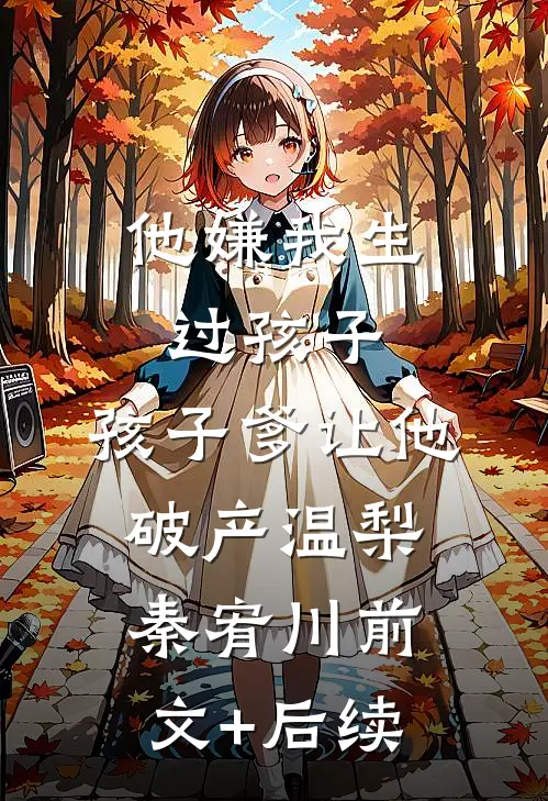 他嫌我生过孩子，孩子爹让他破产温梨秦宥川前文+后续