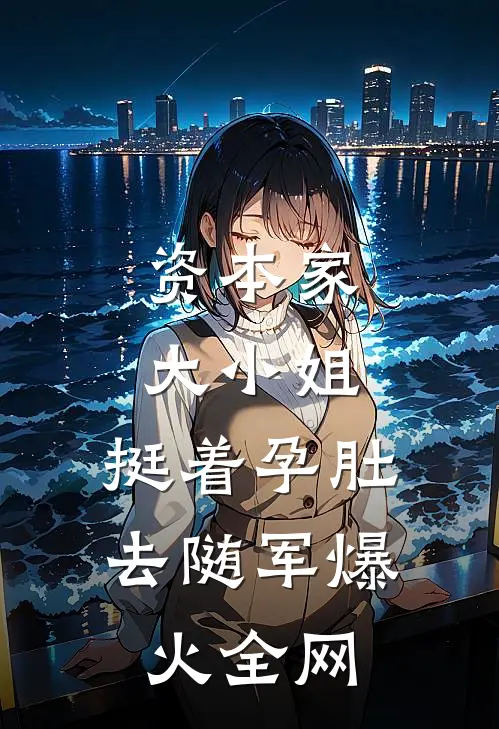 资本家大小姐，挺着孕肚去随军爆火全网