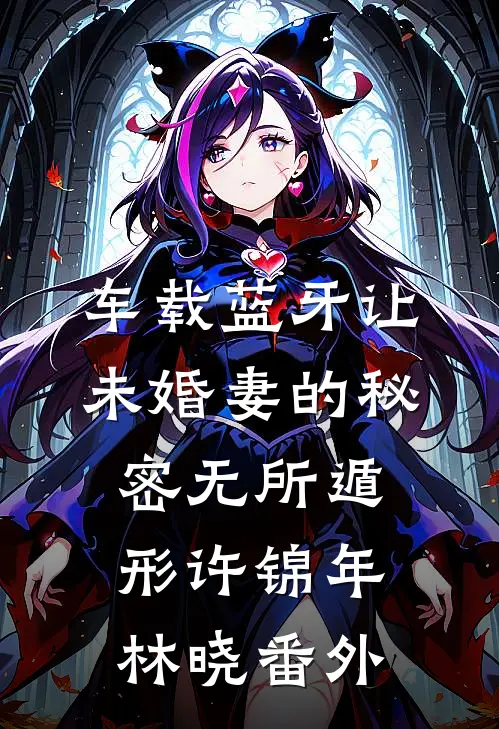 车载蓝牙让未婚妻的秘密无所遁形许锦年林晓番外