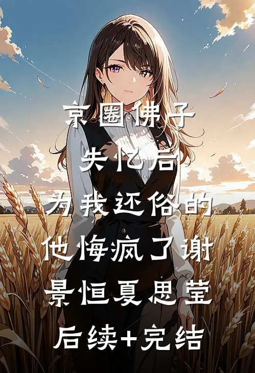 京圈佛子失忆后，为我还俗的他悔疯了谢景恒夏思莹后续+完结