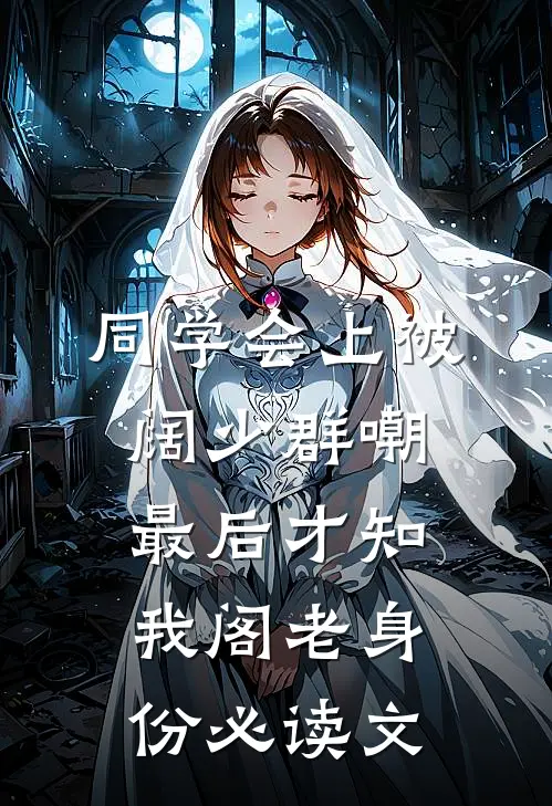 同学会上被阔少群嘲，最后才知我阁老身份必读文