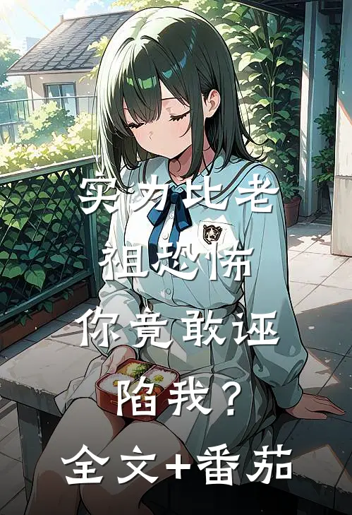 实力比老祖恐怖，你竟敢诬陷我？全文+番茄