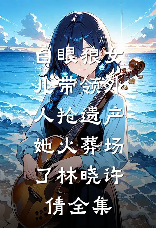 白眼狼女儿带领外人抢遗产，她火葬场了林晓许倩 全集