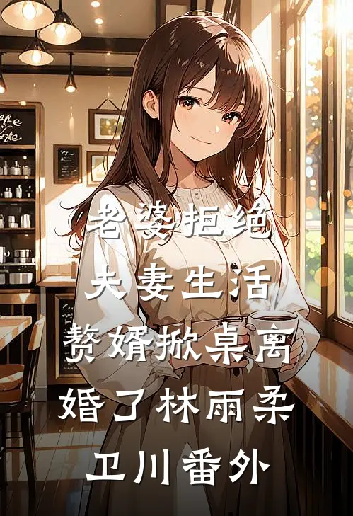 老婆拒绝夫妻生活，赘婿掀桌离婚了林雨柔卫川番外