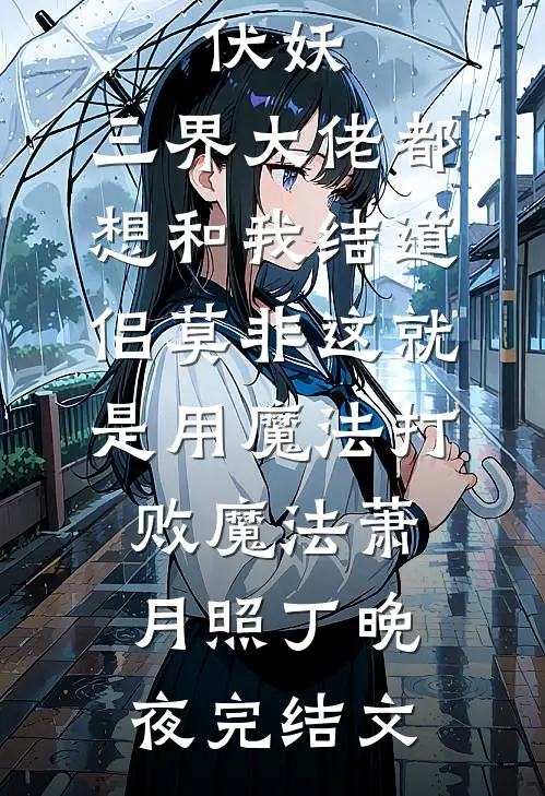 伏妖：三界大佬都想和我结道侣-莫非这就是用魔法打败魔法萧月照丁晚夜完结文