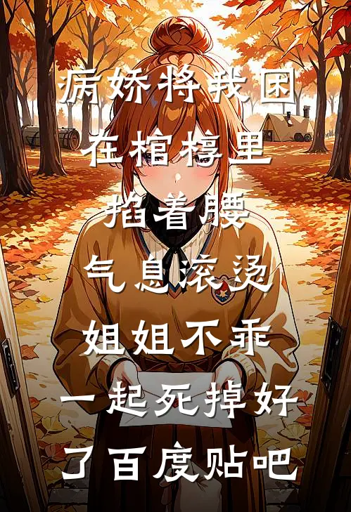 病娇将我困在棺椁里，掐着腰，气息滚烫：姐姐不乖，一起死掉好了百度贴吧