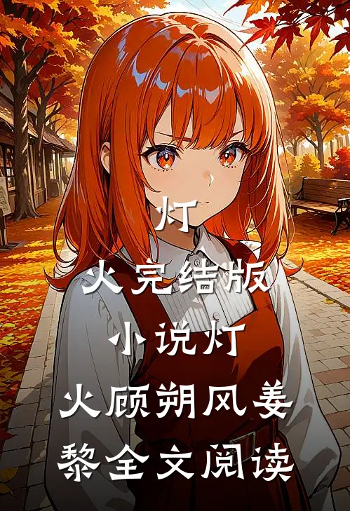 灯.火完结版小说_灯.火顾朔风姜黎全文阅读