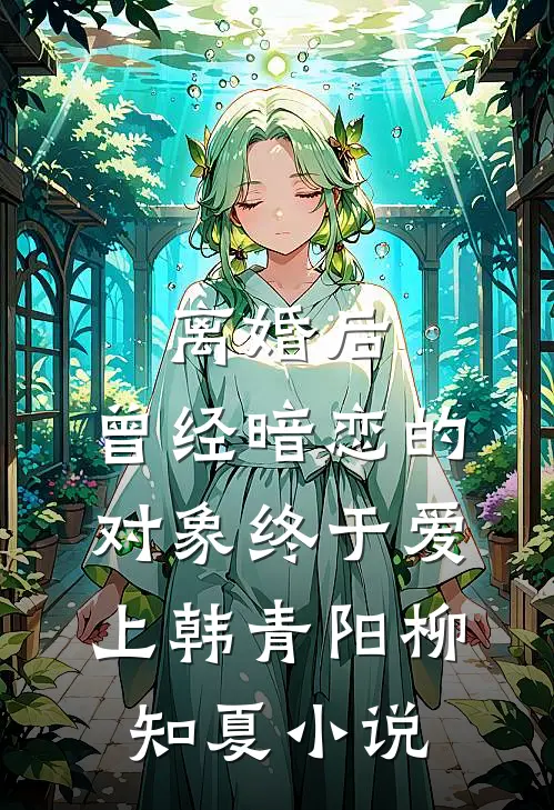 离婚后，曾经暗恋的对象终于爱上韩青阳柳知夏小说