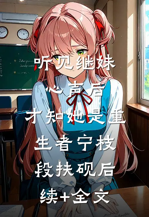 听见继妹心声后，才知她是重生者宁枝段扶砚后续+全文