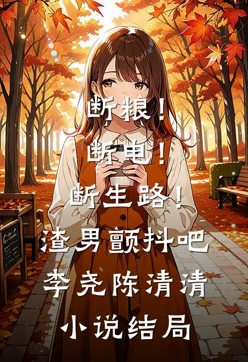 断粮！断电！断生路！渣男颤抖吧李尧陈清清小说结局
