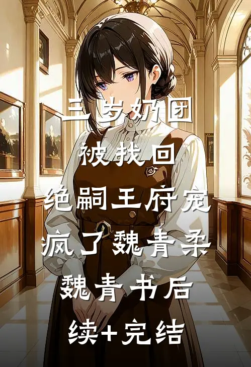 三岁奶团被找回，绝嗣王府宠疯了魏青柔魏青书后续+完结