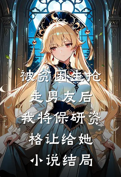 被贫困生抢走男友后，我将保研资格让给她小说结局
