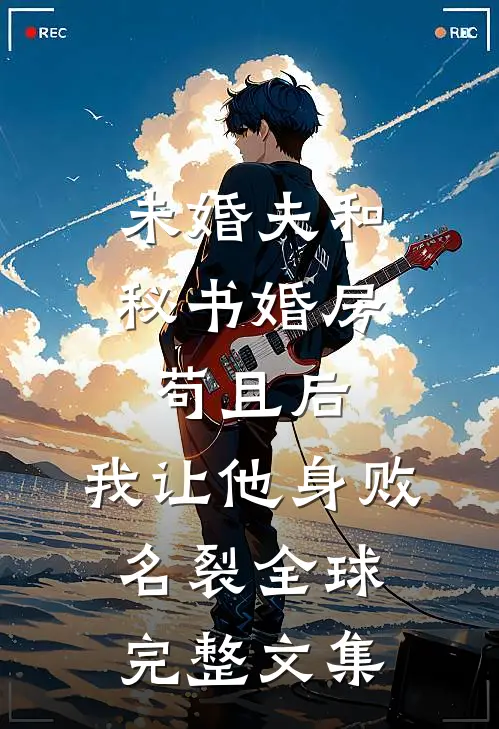 未婚夫和秘书婚房苟且后，我让他身败名裂全球完整文集