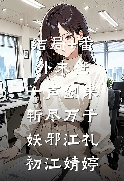 结局+番外末世：一声剑来，斩尽万千妖邪江礼初江婧婷