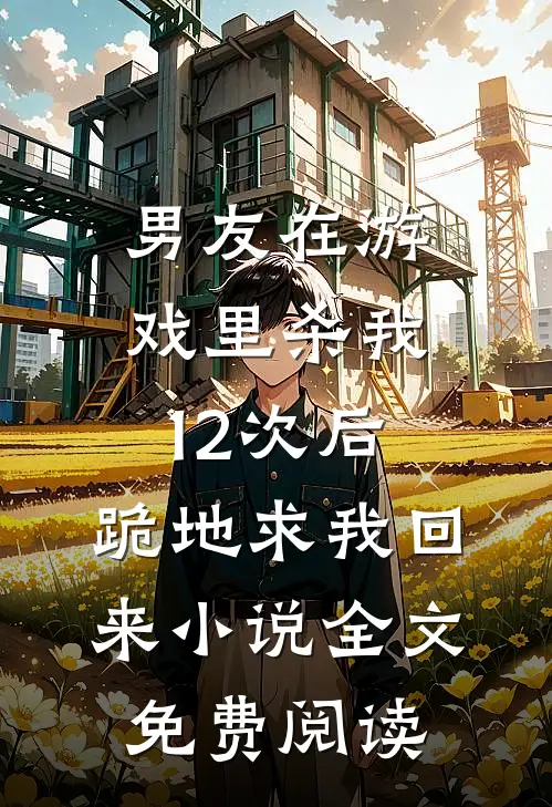 男友在游戏里杀我12次后，跪地求我回来小说全文免费阅读
