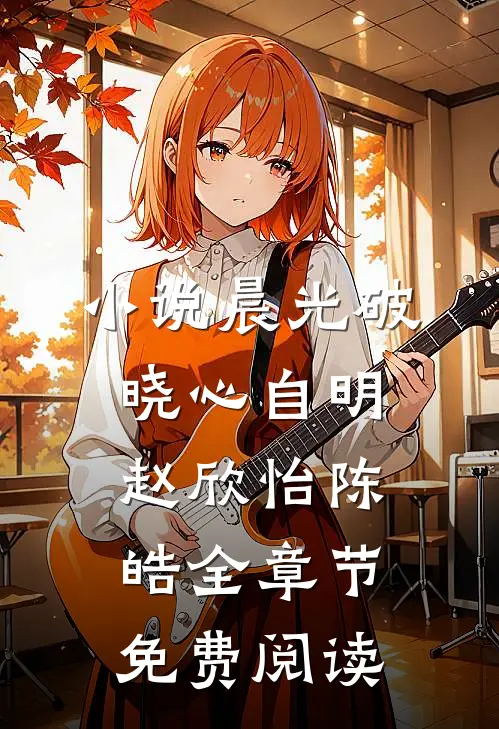 小说晨光破晓心自明赵欣怡陈皓全章节免费阅读